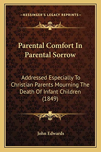 Parental Comfort In Parental Sorrow: Addressed Especially To Christian Parents Mourning The Death Of Infant Children (1849) (9781166564810) by Edwards, Sen John