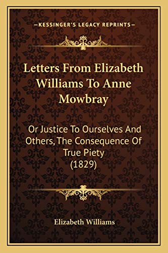 Letters From Elizabeth Williams To Anne Mowbray: Or Justice To Ourselves And Others, The Consequence Of True Piety (1829) (9781166574192) by Williams, Elizabeth