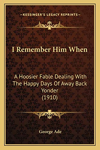 I Remember Him When: A Hoosier Fable Dealing With The Happy Days Of Away Back Yonder (1910) (9781166577346) by Ade, George