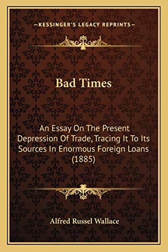 Bad Times: An Essay On The Present Depression Of Trade, Tracing It To Its Sources In Enormous Foreign Loans (1885) (9781166579296) by Wallace, Alfred Russel