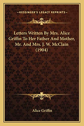 Letters Written By Mrs. Alice Griffin To Her Father And Mother, Mr. And Mrs. J. W. McClain (1904) (9781166582395) by Griffin, Alice