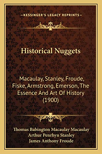 Historical Nuggets: Macaulay, Stanley, Froude, Fiske, Armstrong, Emerson, The Essence And Art Of History (1900) (9781166586232) by Macaulay, Thomas Babington Macaulay; Stanley, Arthur Penrhyn; Froude, James Anthony