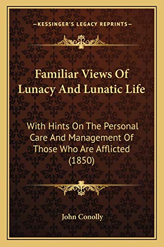 Familiar Views Of Lunacy And Lunatic Life: With Hints On The Personal Care And Management Of Those Who Are Afflicted (1850) (9781166593094) by Conolly, John