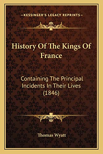 History Of The Kings Of France: Containing The Principal Incidents In Their Lives (1846) (9781166604288) by Wyatt, Sir Thomas