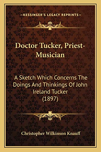 9781166613488: Doctor Tucker, Priest-Musician: A Sketch Which Concerns The Doings And Thinkings Of John Ireland Tucker (1897)