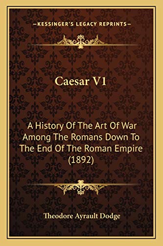 Caesar V1: A History Of The Art Of War Among The Romans Down To The End Of The Roman Empire (1892) (9781166616670) by Dodge Lieutenant Colonel, Theodore Ayrault