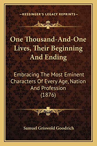 One Thousand-And-One Lives, Their Beginning And Ending: Embracing The Most Eminent Characters Of Every Age, Nation And Profession (1876) (9781166623500) by Goodrich, Samuel Griswold