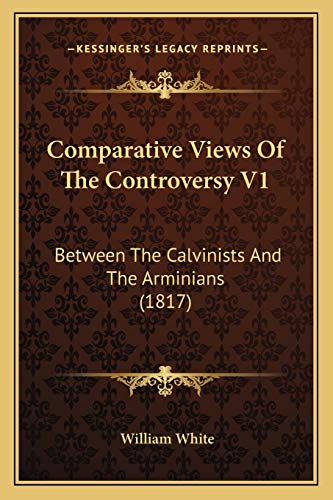 Comparative Views Of The Controversy V1: Between The Calvinists And The Arminians (1817) (9781166623821) by White M A, William