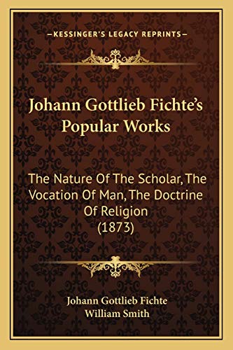 Johann Gottlieb Fichte's Popular Works: The Nature Of The Scholar, The Vocation Of Man, The Doctrine Of Religion (1873) (9781166624750) by Fichte, Johann Gottlieb