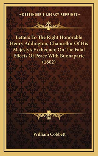 Letters To The Right Honorable Henry Addington, Chancellor Of His Majesty's Exchequer, On The Fatal Effects Of Peace With Buonaparte (1802) (9781166630737) by Cobbett, William