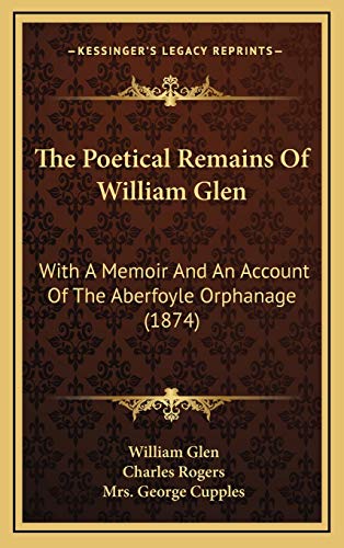 The Poetical Remains Of William Glen: With A Memoir And An Account Of The Aberfoyle Orphanage (1874) (9781166636012) by Glen, William