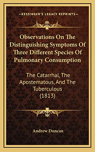 Observations On The Distinguishing Symptoms Of Three Different Species Of Pulmonary Consumption: The Catarrhal, The Apostematous, And The Tuberculous (1813) (9781166643591) by Duncan, Andrew