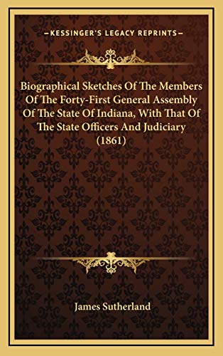 Biographical Sketches Of The Members Of The Forty-First General Assembly Of The State Of Indiana, With That Of The State Officers And Judiciary (1861) (9781166645397) by Sutherland, James