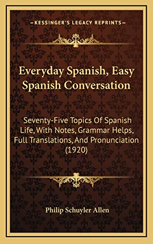 Everyday Spanish, Easy Spanish Conversation: Seventy-Five Topics Of Spanish Life, With Notes, Grammar Helps, Full Translations, And Pronunciation (1920) (9781166651190) by Allen, Philip Schuyler