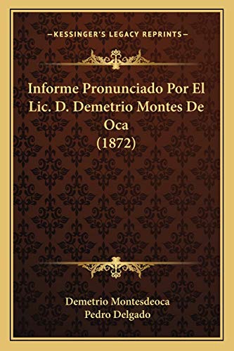 Informe Pronunciado Por El Lic. D. Demetrio Montes De Oca (1872) (Spanish Edition) (9781166692780) by Montesdeoca, Demetrio; Delgado, Pedro