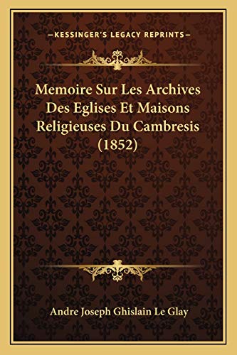 Memoire Sur Les Archives Des Eglises Et Maisons Religieuses Du Cambresis (1852) (French Edition) (9781166709662) by Le Glay, Andre Joseph Ghislain