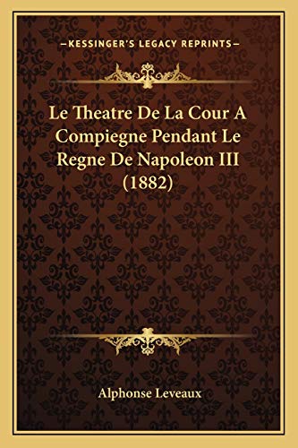 Le Theatre De La Cour A Compiegne Pendant Le Regne De Napoleon III (1882) (French Edition) (9781166743239) by Leveaux, Alphonse