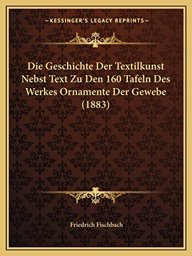 Die Geschichte Der Textilkunst Nebst Text Zu Den 160 Tafeln Des Werkes Ornamente Der Gewebe (1883) (German Edition) (9781166746384) by Fischbach, Friedrich