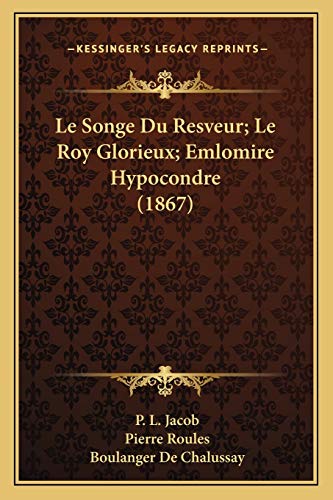 Le Songe Du Resveur; Le Roy Glorieux; Emlomire Hypocondre (1867) (French Edition) (9781166747817) by Jacob, P L; Roules, Pierre; De Chalussay, Boulanger