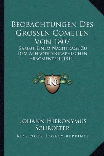 Beobachtungen Des Grossen Cometen Von 1807 Sammt Einem Nachtrage Zu Dem Aphroditographischen Fragmenten 1811 German Edition - Johann Hieronymus Schroeter
