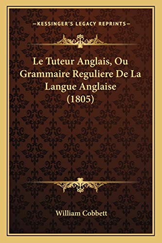 Le Tuteur Anglais, Ou Grammaire Reguliere De La Langue Anglaise (1805) (French Edition) (9781166766085) by Cobbett, William