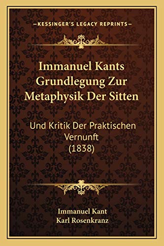 Immanuel Kants Grundlegung Zur Metaphysik Der Sitten: Und Kritik Der Praktischen Vernunft (1838) (German Edition) (9781166773724) by Kant, Immanuel; Rosenkranz, Karl