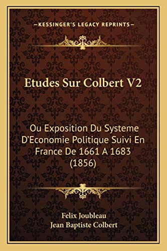 Etudes Sur Colbert V2: Ou Exposition Du Systeme D'Economie Politique Suivi En France De 1661 A 1683 (1856) (French Edition) (9781166784324) by Joubleau, Felix; Colbert, Jean Baptiste