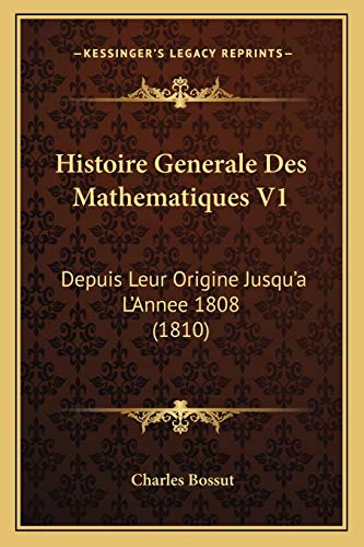 Histoire Generale Des Mathematiques V1: Depuis Leur Origine Jusqu'a L'Annee 1808 (1810) (French Edition) (9781166791261) by Bossut, Charles