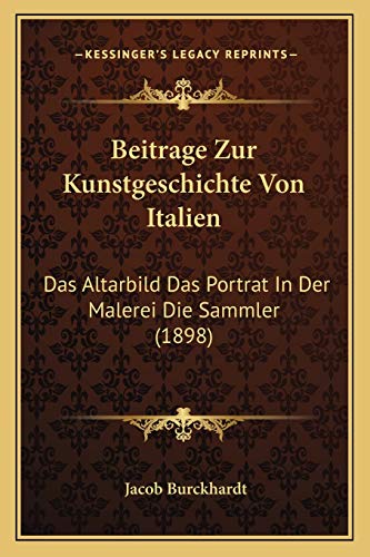 Beitrage Zur Kunstgeschichte Von Italien: Das Altarbild Das Portrat In Der Malerei Die Sammler (1898) (German Edition) (9781166793876) by Burckhardt, Jacob