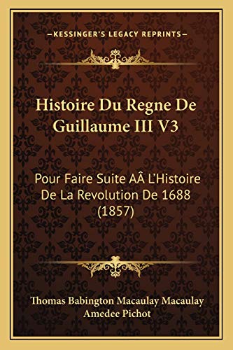 Histoire Du Regne De Guillaume III V3: Pour Faire Suite AÃ‚ L'Histoire De La Revolution De 1688 (1857) (French Edition) (9781166795481) by Macaulay, Thomas Babington Macaulay
