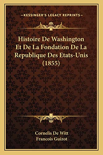 Histoire De Washington Et De La Fondation De La Republique Des Etats-Unis (1855) (French Edition) (9781166801519) by De Witt, Cornelis; Guizot, Francois Pierre Guilaume