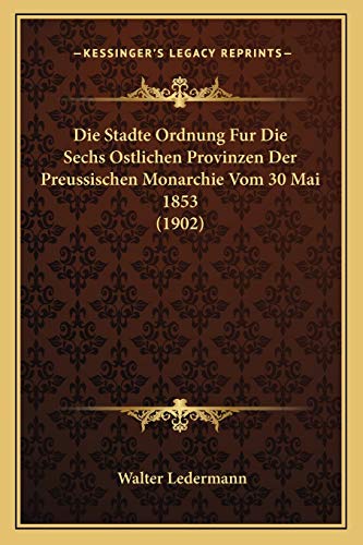 Die Stadte Ordnung Fur Die Sechs Ostlichen Provinzen Der Preussischen Monarchie Vom 30 Mai 1853 (1902) (German Edition) (9781166803278) by Ledermann, Walter