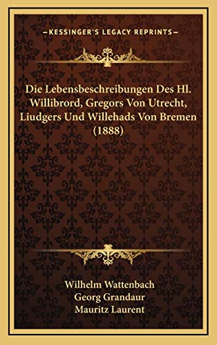 Die Lebensbeschreibungen Des Hl. Willibrord, Gregors Von Utrecht, Liudgers Und Willehads Von Bremen (1888) (German Edition) (9781166815165) by Wattenbach, Wilhelm; Grandaur, Georg; Laurent, Mauritz