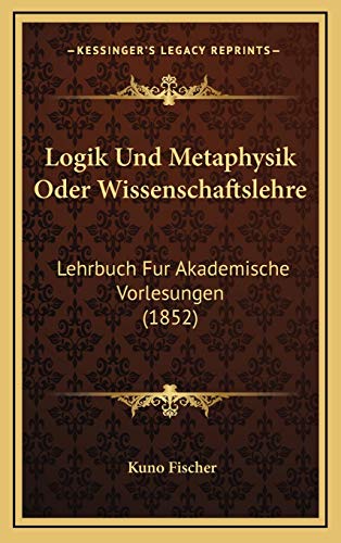 Logik Und Metaphysik Oder Wissenschaftslehre: Lehrbuch Fur Akademische Vorlesungen (1852) (German Edition) (9781166835125) by Fischer, Kuno