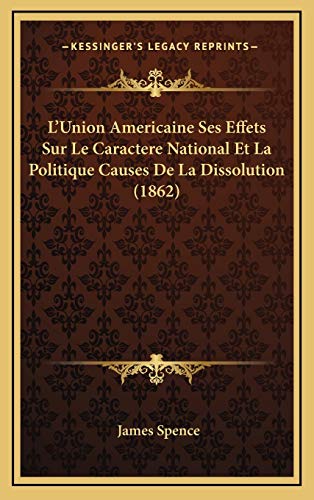 L'Union Americaine Ses Effets Sur Le Caractere National Et La Politique Causes De La Dissolution (1862) (French Edition) (9781166873189) by Spence, James