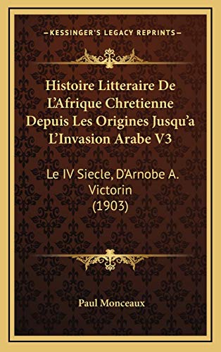 9781166887445: Histoire Litteraire De L'Afrique Chretienne Depuis Les Origines Jusqu'a L'Invasion Arabe V3: Le IV Siecle, D'Arnobe A. Victorin (1903)