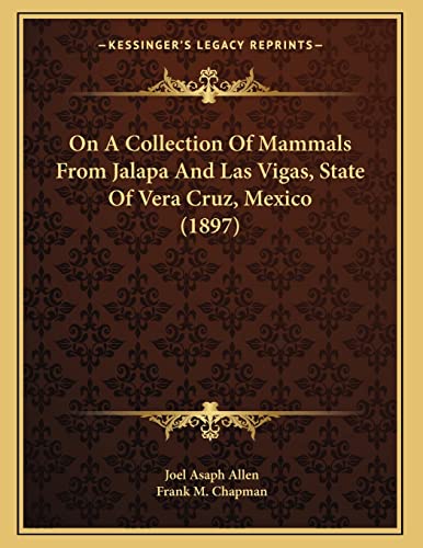 On A Collection Of Mammals From Jalapa And Las Vigas, State Of Vera Cruz, Mexico (1897) (9781166898540) by Allen, Joel Asaph; Chapman, Frank M
