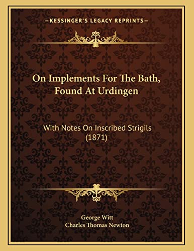 On Implements For The Bath, Found At Urdingen: With Notes On Inscribed Strigils (1871) (9781166899882) by Witt, George; Newton, Charles Thomas