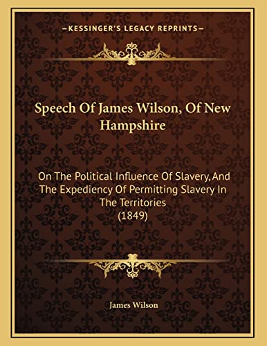 Speech Of James Wilson, Of New Hampshire: On The Political Influence Of Slavery, And The Expediency Of Permitting Slavery In The Territories (1849) (9781166900557) by Wilson, James