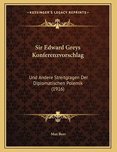 Sir Edward Greys Konferenzvorschlag: Und Andere Streitgragen Der Diplomatischen Polemik (1916) (German Edition) (9781166911256) by Beer, Max