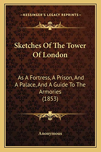 Sketches of the Tower of London As A Fortress A Prison and A Palace and A Guide to the Armories 1853 by Anonymous 2010 Paperback - Anonymous