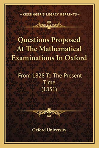 Questions Proposed At The Mathematical Examinations In Oxford: From 1828 To The Present Time (1831) (9781166925994) by Oxford University