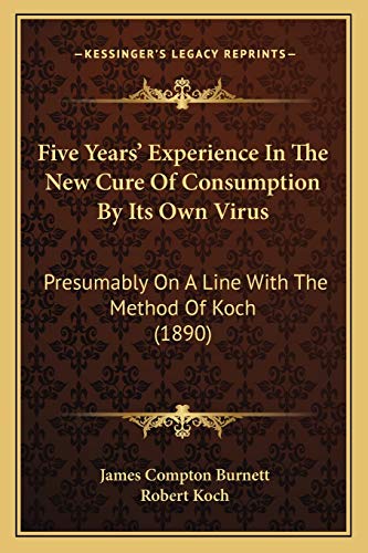 Five Years' Experience In The New Cure Of Consumption By Its Own Virus: Presumably On A Line With The Method Of Koch (1890) (9781166948665) by Burnett, James Compton; Koch, Robert