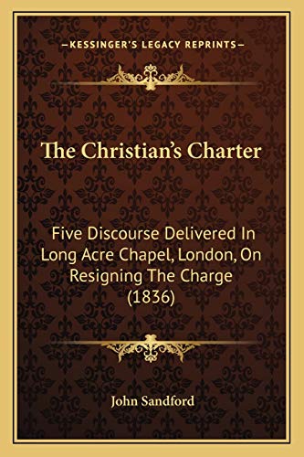 The Christian's Charter: Five Discourse Delivered In Long Acre Chapel, London, On Resigning The Charge (1836) (9781166950033) by Sandford, John