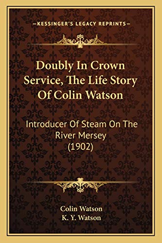 Doubly In Crown Service, The Life Story Of Colin Watson: Introducer Of Steam On The River Mersey (1902) (9781166968540) by Watson, Colin; Watson, K Y