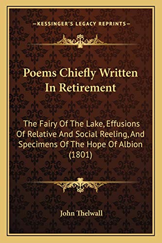 Poems Chiefly Written In Retirement: The Fairy Of The Lake, Effusions Of Relative And Social Reeling, And Specimens Of The Hope Of Albion (1801) (9781166984601) by Thelwall, John