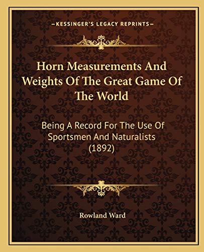 Horn Measurements And Weights Of The Great Game Of The World: Being A Record For The Use Of Sportsmen And Naturalists (1892) (9781166992385) by Ward, Rowland