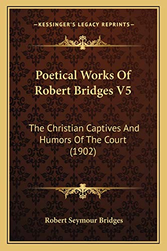Poetical Works Of Robert Bridges V5: The Christian Captives And Humors Of The Court (1902) (9781166993412) by Bridges, Robert Seymour