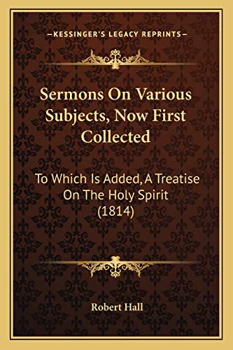 Sermons On Various Subjects, Now First Collected: To Which Is Added, A Treatise On The Holy Spirit (1814) (9781166996123) by Hall, Robert