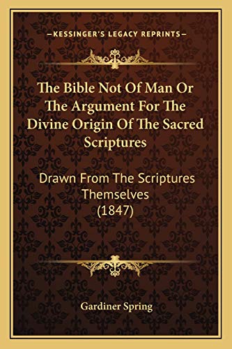 The Bible Not Of Man Or The Argument For The Divine Origin Of The Sacred Scriptures: Drawn From The Scriptures Themselves (1847) (9781166998875) by Spring, Gardiner